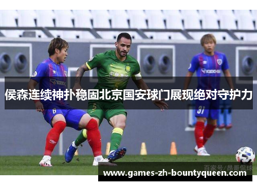 侯森连续神扑稳固北京国安球门展现绝对守护力 侯森连续神扑稳固北京国安球门展现绝对守护力