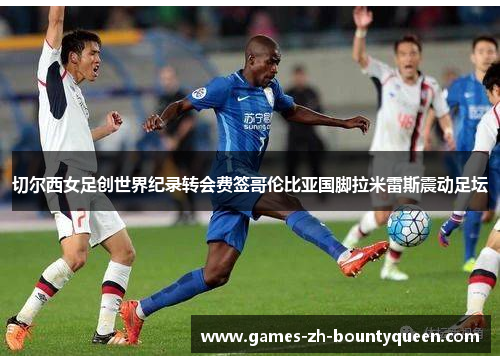 切尔西女足创世界纪录转会费签哥伦比亚国脚拉米雷斯震动足坛 切尔西女足创世界纪录转会费签哥伦比亚国脚拉米雷斯震动足坛