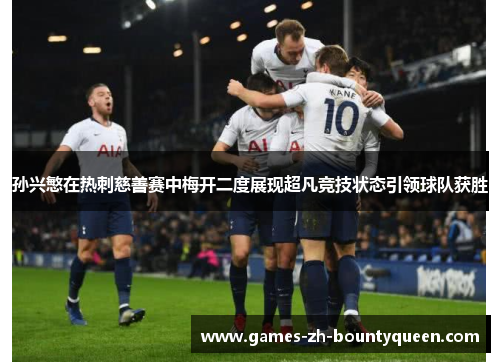 孙兴慜在热刺慈善赛中梅开二度展现超凡竞技状态引领球队获胜