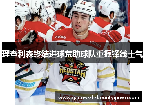 理查利森终结进球荒助球队重振锋线士气