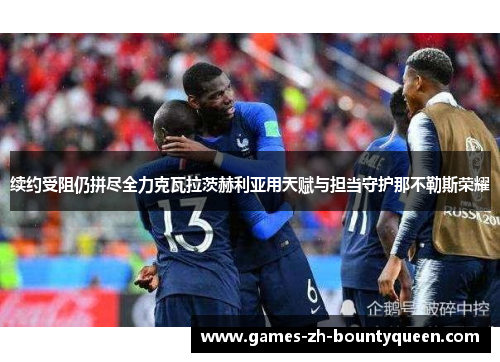 续约受阻仍拼尽全力克瓦拉茨赫利亚用天赋与担当守护那不勒斯荣耀