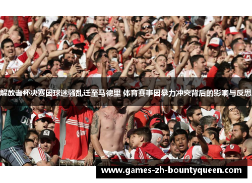 解放者杯决赛因球迷骚乱迁至马德里 体育赛事因暴力冲突背后的影响与反思