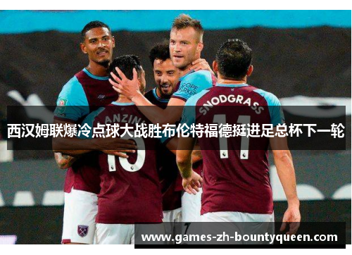西汉姆联爆冷点球大战胜布伦特福德挺进足总杯下一轮
