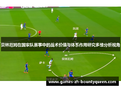 贝林厄姆在国家队赛事中的战术价值与体系作用研究多维分析视角