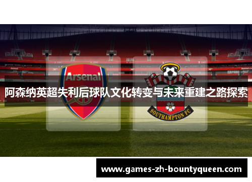 阿森纳英超失利后球队文化转变与未来重建之路探索