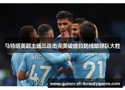 马特塔英超主场三连击完美破维拉防线助球队大胜