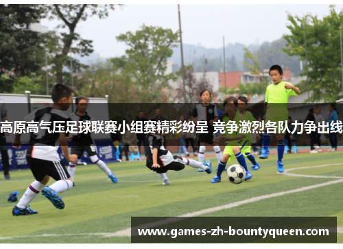 高原高气压足球联赛小组赛精彩纷呈 竞争激烈各队力争出线