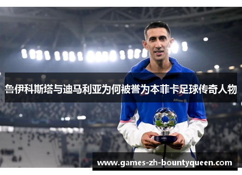 鲁伊科斯塔与迪马利亚为何被誉为本菲卡足球传奇人物