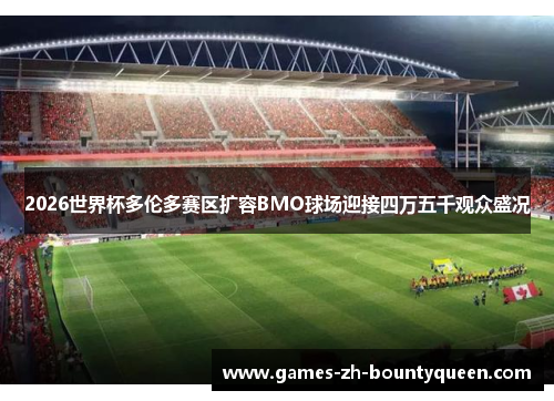 2026世界杯多伦多赛区扩容BMO球场迎接四万五千观众盛况