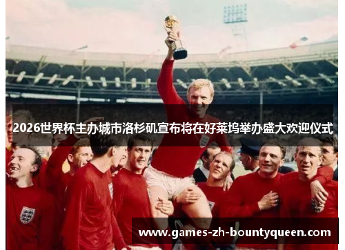 2026世界杯主办城市洛杉矶宣布将在好莱坞举办盛大欢迎仪式