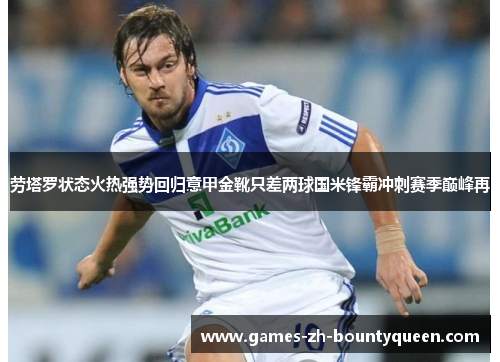 劳塔罗状态火热强势回归意甲金靴只差两球国米锋霸冲刺赛季巅峰再