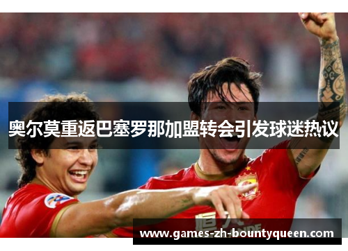 奥尔莫重返巴塞罗那加盟转会引发球迷热议