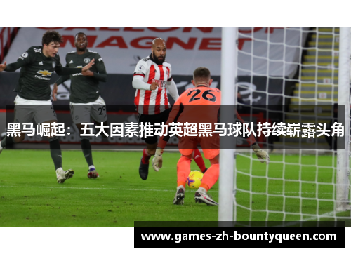 黑马崛起:五大因素推动英超黑马球队持续崭露头角 黑马崛起:五大因素推动英超黑马球队持续崭露头角