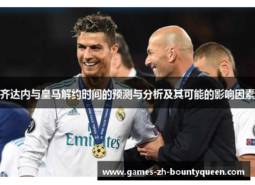 齐达内与皇马解约时间的预测与分析及其可能的影响因素 齐达内与皇马解约时间的预测与分析及其可能的影响因素
