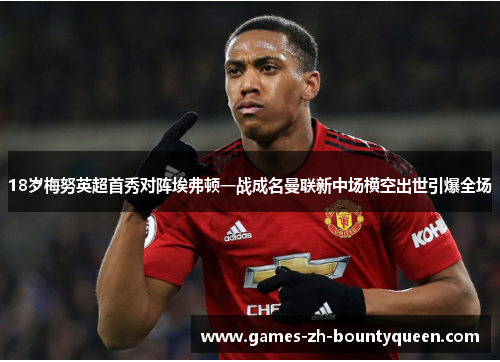 18岁梅努英超首秀对阵埃弗顿一战成名曼联新中场横空出世引爆全场 18岁梅努英超首秀对阵埃弗顿一战成名曼联新中场横空出世引爆全场