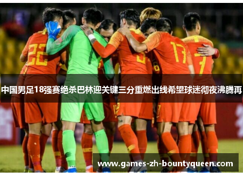 中国男足18强赛绝杀巴林迎关键三分重燃出线希望球迷彻夜沸腾再 中国男足18强赛绝杀巴林迎关键三分重燃出线希望球迷彻夜沸腾再