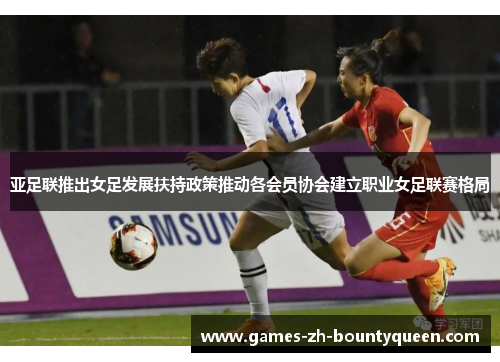亚足联推出女足发展扶持政策推动各会员协会建立职业女足联赛格局 亚足联推出女足发展扶持政策推动各会员协会建立职业女足联赛格局